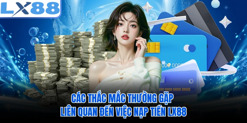 Các thắc mắc thường gặp liên quan đến việc nạp tiền LX88