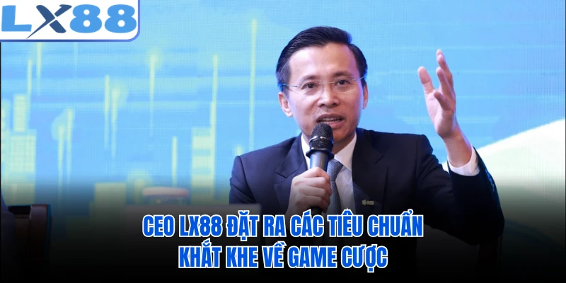 CEO LX88 đặt ra các tiêu chuẩn khắt khe về game cược